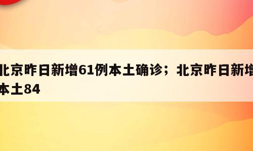 北京昨日新增61例本土确诊；北京昨日新增本土84