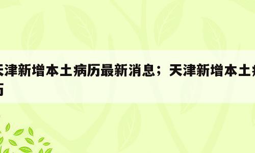 天津新增本土病历最新消息；天津新增本土病历
