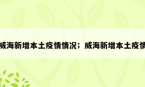 威海新增本土疫情情况；威海新增本土疫情