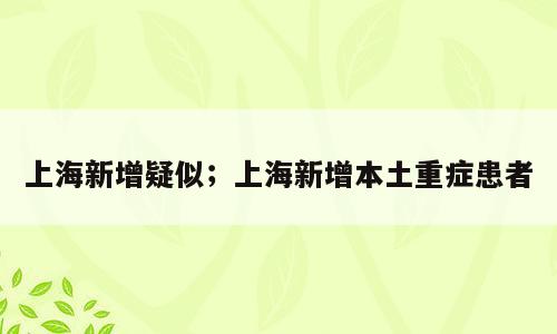 上海新增疑似；上海新增本土重症患者