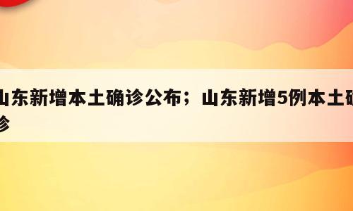 山东新增本土确诊公布；山东新增5例本土确诊