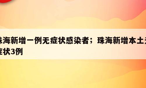 珠海新增一例无症状感染者；珠海新增本土无症状3例
