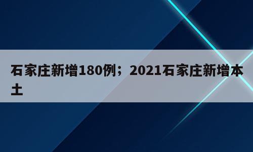 石家庄新增180例；2021石家庄新增本土