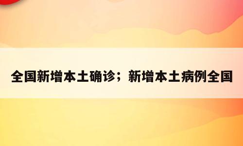 全国新增本土确诊；新增本土病例全国