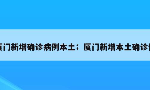 厦门新增确诊病例本土；厦门新增本土确诊例