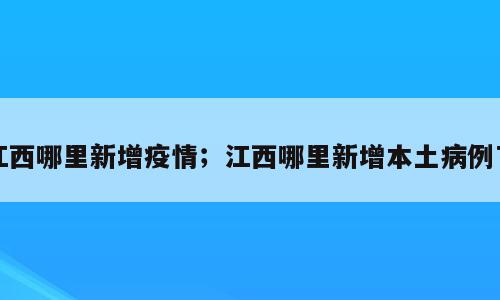 江西哪里新增疫情；江西哪里新增本土病例了
