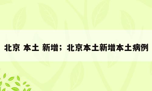 北京 本土 新增；北京本土新增本土病例