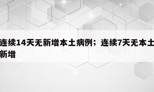 连续14天无新增本土病例；连续7天无本土新增