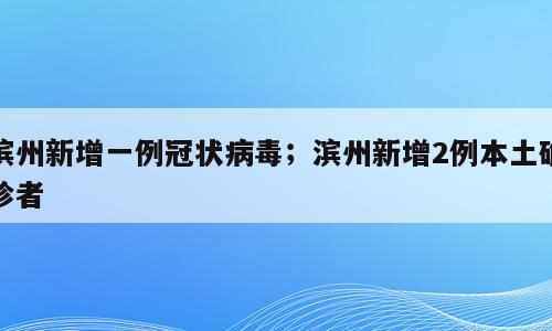 滨州新增一例冠状病毒；滨州新增2例本土确诊者