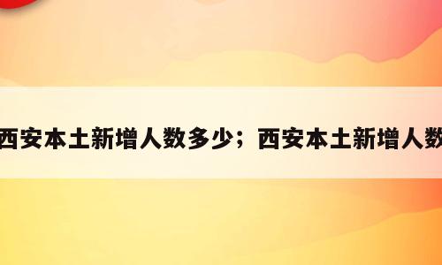 西安本土新增人数多少；西安本土新增人数