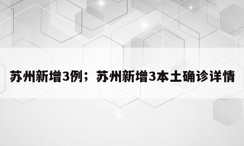 苏州新增3例；苏州新增3本土确诊详情