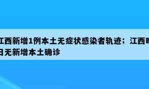 江西新增1例本土无症状感染者轨迹；江西昨日无新增本土确诊