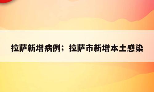 拉萨新增病例；拉萨市新增本土感染