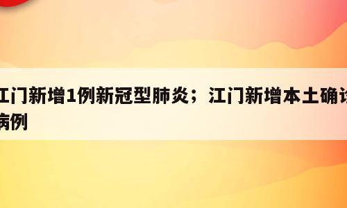 江门新增1例新冠型肺炎；江门新增本土确诊病例