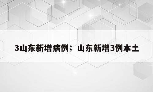 3山东新增病例；山东新增3例本土