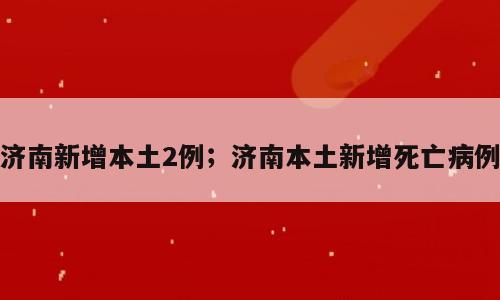 济南新增本土2例；济南本土新增死亡病例