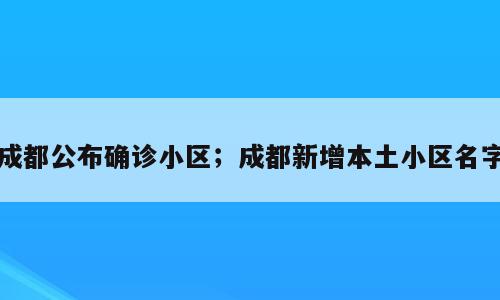 成都公布确诊小区；成都新增本土小区名字