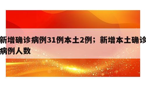 新增确诊病例31例本土2例；新增本土确诊病例人数