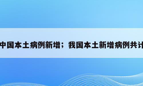 中国本土病例新增；我国本土新增病例共计