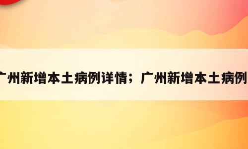 广州新增本土病例详情；广州新增本土病例5