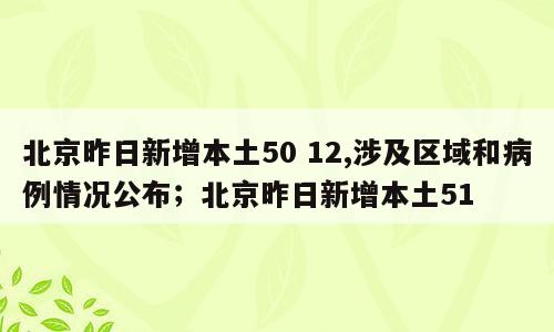 北京昨日新增本土50 12,涉及区域和病例情况公布；北京昨日新增本土51