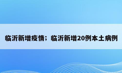 临沂新增疫情；临沂新增20例本土病例