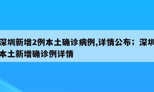 深圳新增2例本土确诊病例,详情公布；深圳本土新增确诊例详情
