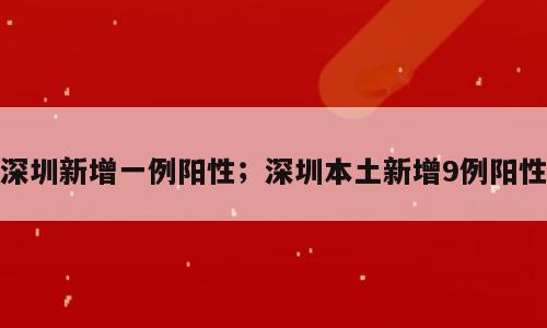 深圳新增一例阳性；深圳本土新增9例阳性