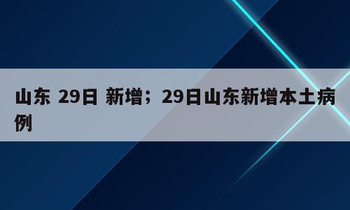 山东 29日 新增；29日山东新增本土病例