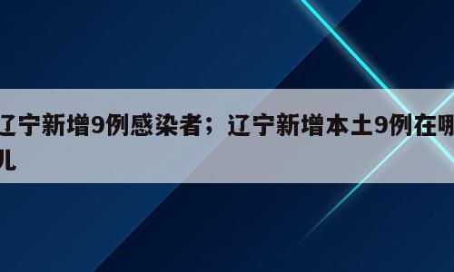 辽宁新增9例感染者；辽宁新增本土9例在哪儿