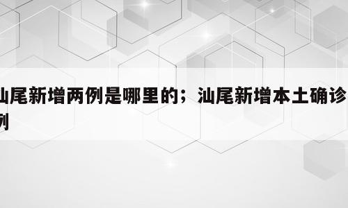 汕尾新增两例是哪里的；汕尾新增本土确诊0例