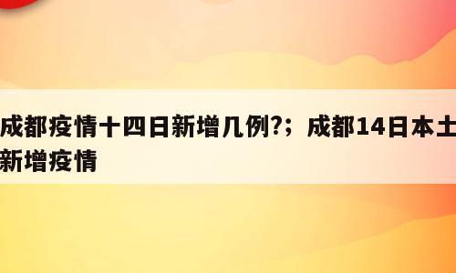 成都疫情十四日新增几例?；成都14日本土新增疫情