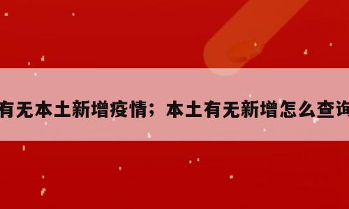有无本土新增疫情；本土有无新增怎么查询