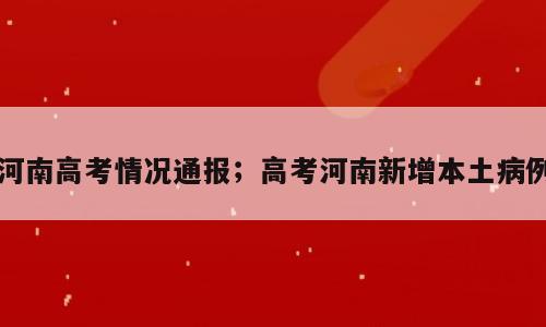 河南高考情况通报；高考河南新增本土病例