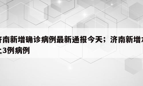 济南新增确诊病例最新通报今天；济南新增本土3例病例