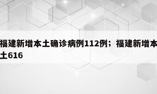 福建新增本土确诊病例112例；福建新增本土616