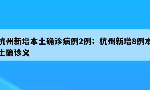杭州新增本土确诊病例2例；杭州新增8例本土确诊义