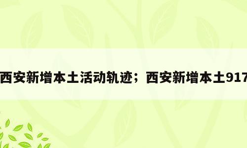 西安新增本土活动轨迹；西安新增本土917