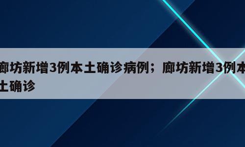 廊坊新增3例本土确诊病例；廊坊新增3例本土确诊