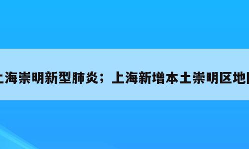 上海崇明新型肺炎；上海新增本土崇明区地图