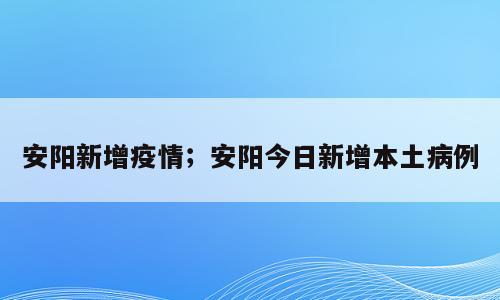 安阳新增疫情；安阳今日新增本土病例