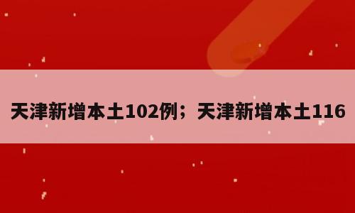 天津新增本土102例；天津新增本土116