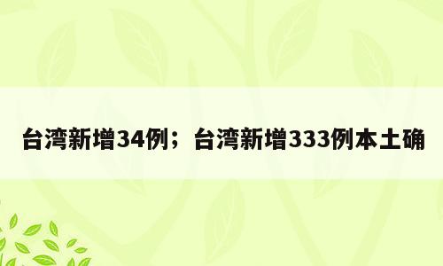 台湾新增34例；台湾新增333例本土确