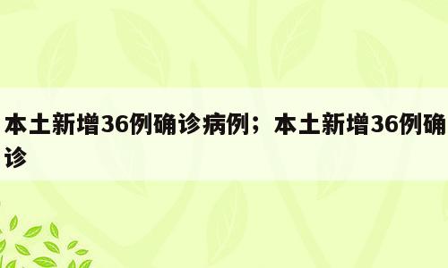 本土新增36例确诊病例；本土新增36例确诊