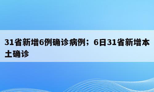 31省新增6例确诊病例；6日31省新增本土确诊