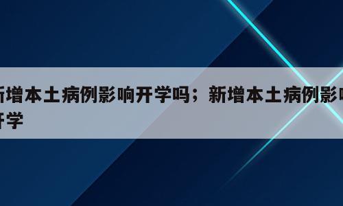 新增本土病例影响开学吗；新增本土病例影响开学