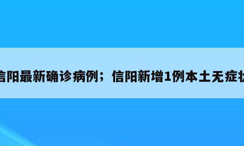 信阳最新确诊病例；信阳新增1例本土无症状