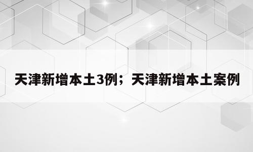 天津新增本土3例；天津新增本土案例