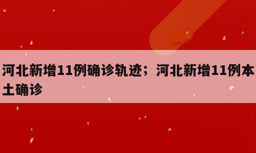 河北新增11例确诊轨迹；河北新增11例本土确诊