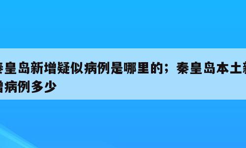 秦皇岛新增疑似病例是哪里的；秦皇岛本土新增病例多少